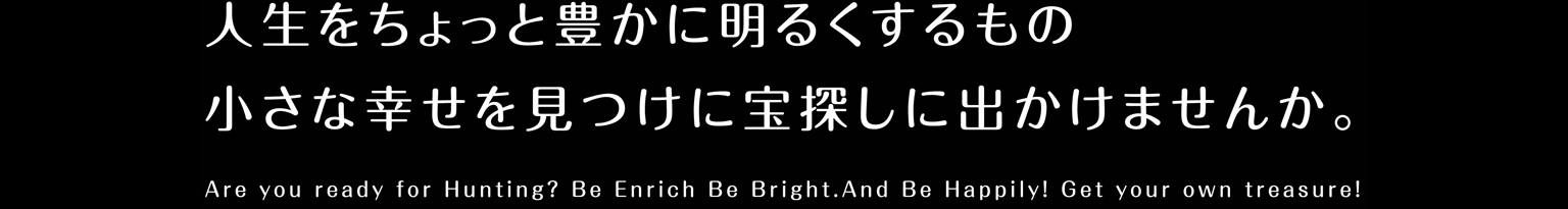 人生をちょっと豊かに明るくするもの　小さな幸せを見つけに　宝探しに出かけませんか。